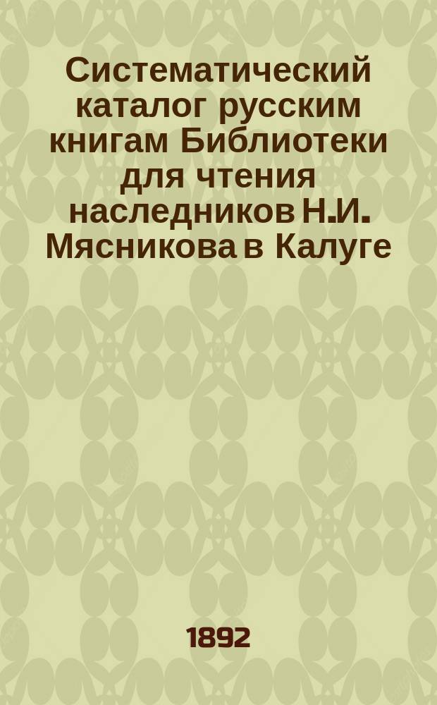 Систематический каталог русским книгам Библиотеки для чтения наследников Н.И. Мясникова в Калуге