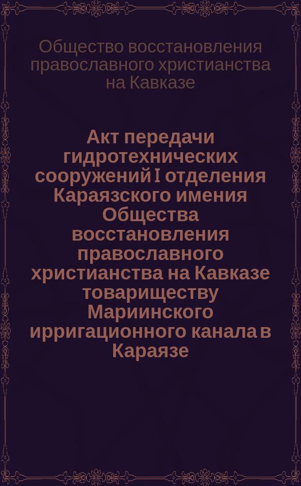 Акт передачи гидротехнических сооружений I отделения Караязского имения Общества восстановления православного христианства на Кавказе товариществу Мариинского ирригационного канала в Караязе