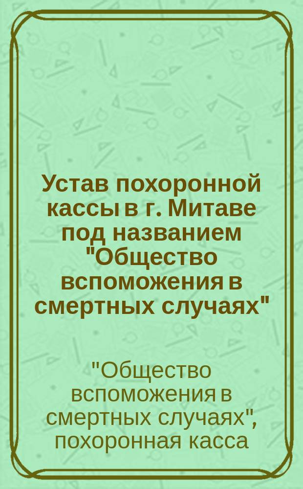 Устав похоронной кассы в г. Митаве под названием "Общество вспоможения в смертных случаях" : Утв. 15 июля 1892 г.