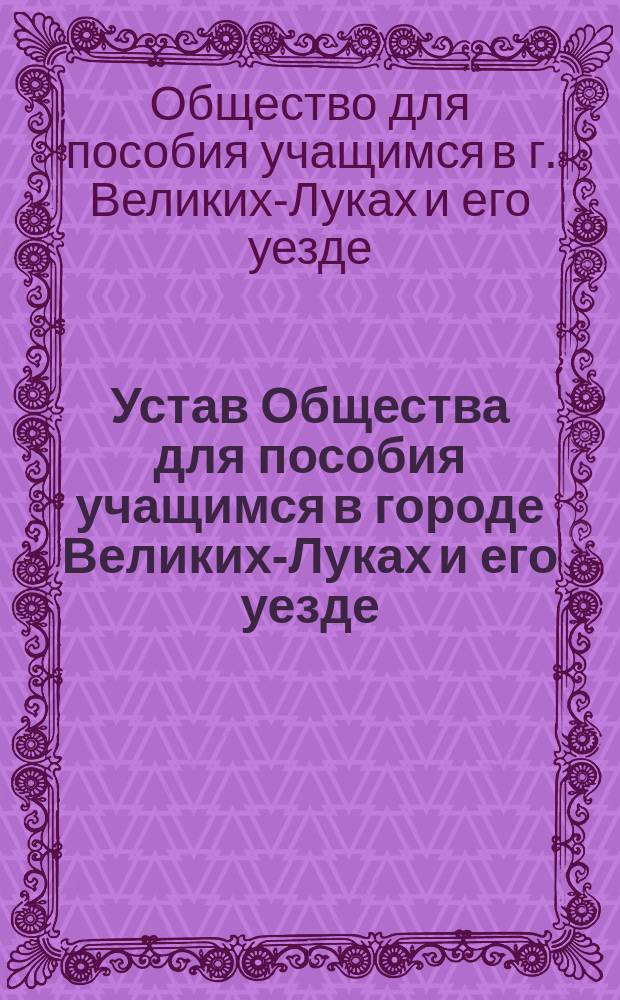 Устав Общества для пособия учащимся в городе Великих-Луках и его уезде : Утв. 26 мая 1879 г.