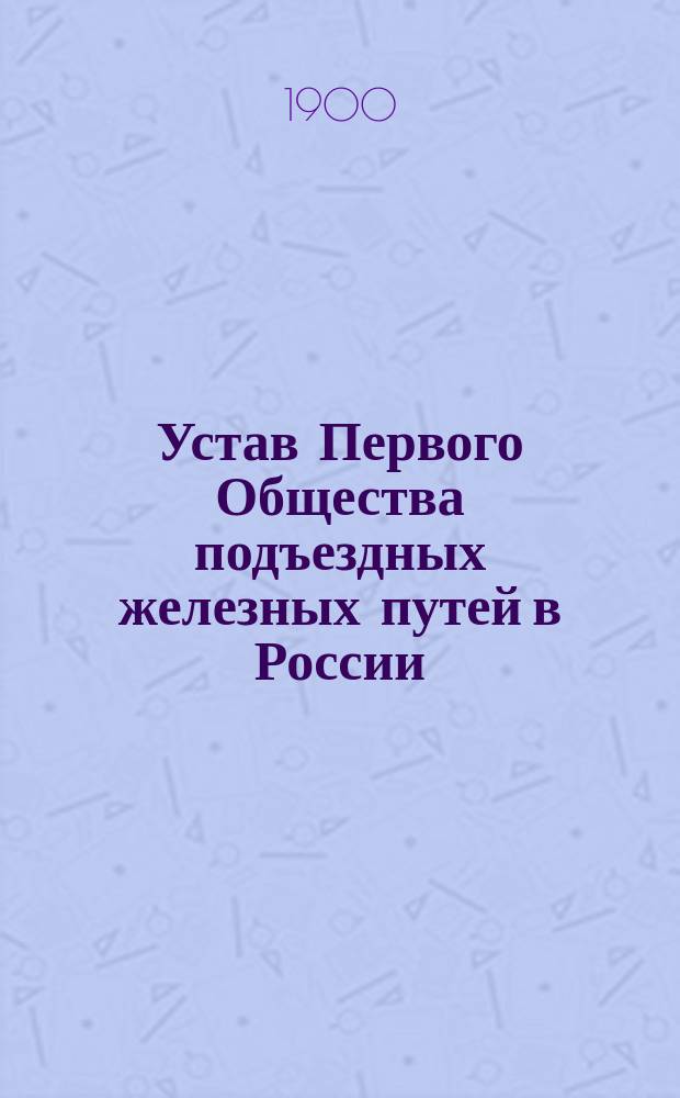 Устав Первого Общества подъездных железных путей в России : Утв. 3 июля 1898 г.