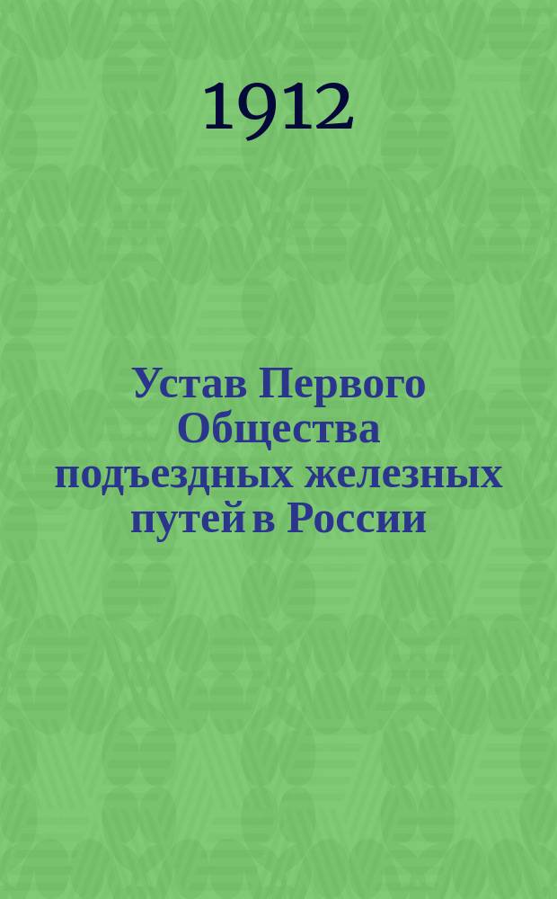 Устав Первого Общества подъездных железных путей в России : Со всеми изменениями и дополнениями по 24 августа 1912 г
