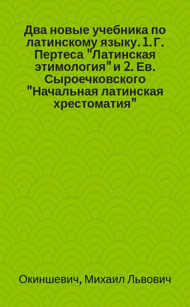 Два новые учебника по латинскому языку. [1. Г. Пертеса "Латинская этимология" и 2. Ев. Сыроечковского "Начальная латинская хрестоматия" : Рец.