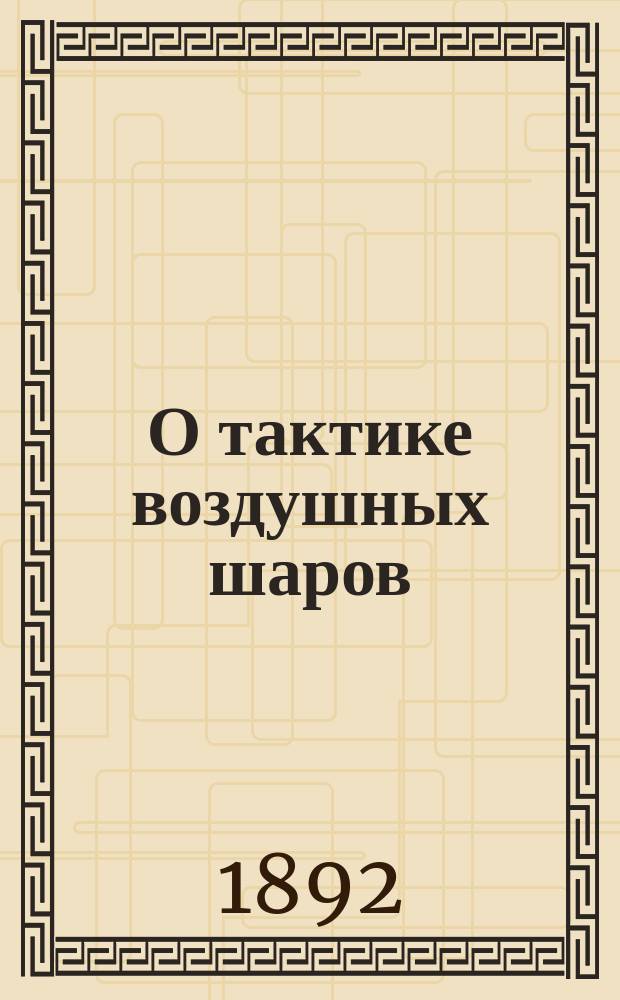 О тактике воздушных шаров : (Воен. воздухоплавание) : Докл. ... в VII отд. Р.Т.О.