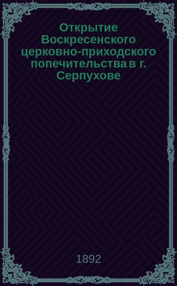 Открытие Воскресенского церковно-приходского попечительства в г. Серпухове