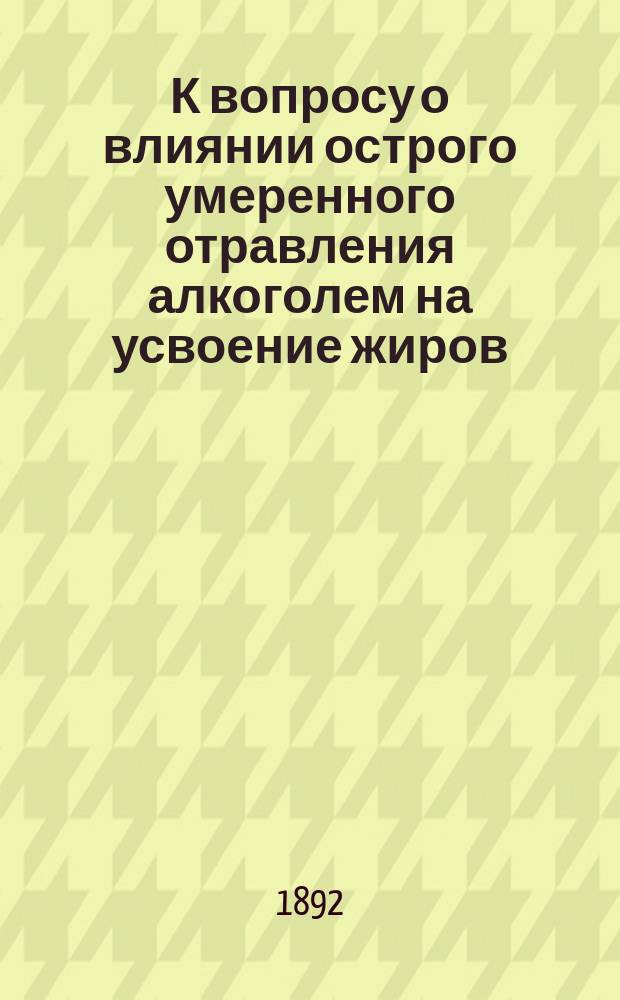 К вопросу о влиянии острого умеренного отравления алкоголем на усвоение жиров : Дис. на степ. д-ра мед. И.Ф. Пашковского
