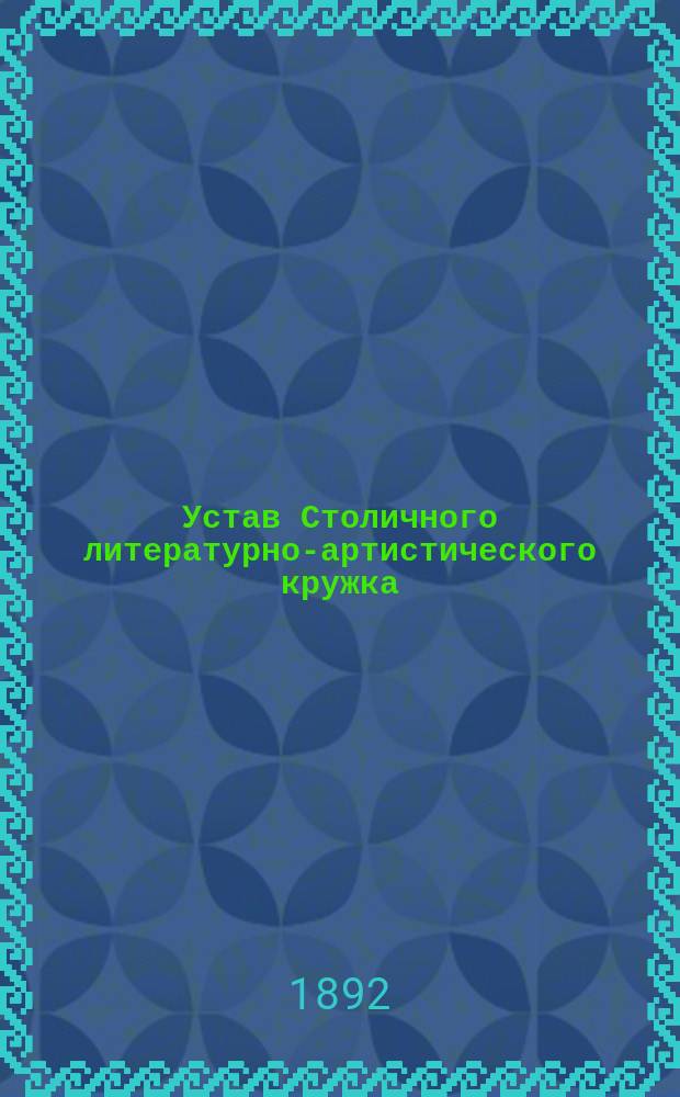 Устав Столичного литературно-артистического кружка : Утв. 12 окт. 1892 г.