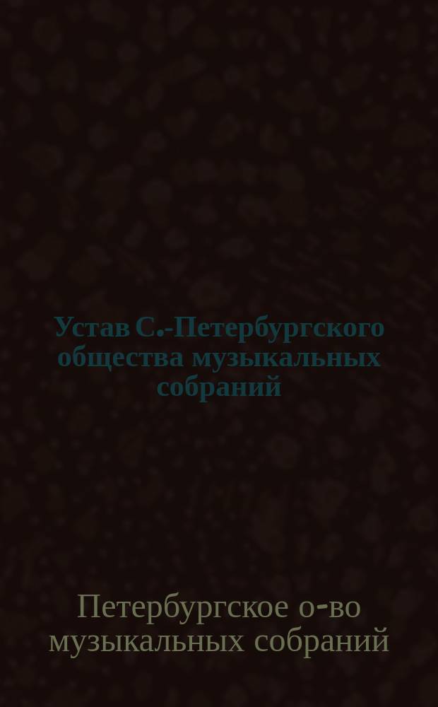Устав С.-Петербургского общества музыкальных собраний : Утв. 12 окт. 1892 г