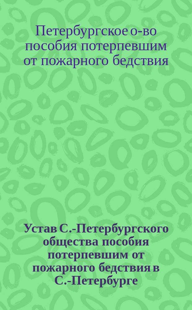 Устав С.-Петербургского общества пособия потерпевшим от пожарного бедствия в С.-Петербурге : Утв. 31 авг. 1892 г.