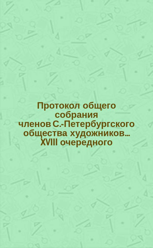 Протокол общего собрания членов С.-Петербургского общества художников ... XVIII очередного ... 10 января 1895 г.