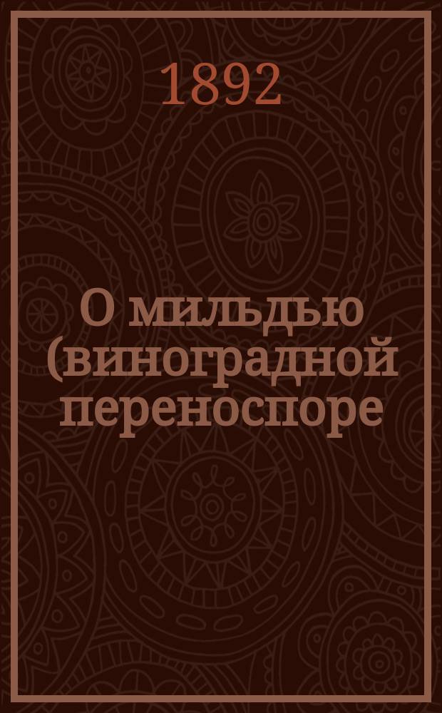 О мильдью (виноградной переноспоре) и борьбе с ней : С хромолитогр. рис. листьев, поражен. мильдью, и с табл. форм гриба виноград. переноспоры : (Крат. наставление) : Сост. по поручению Крым. филлоксер. ком. А.И. Погибка