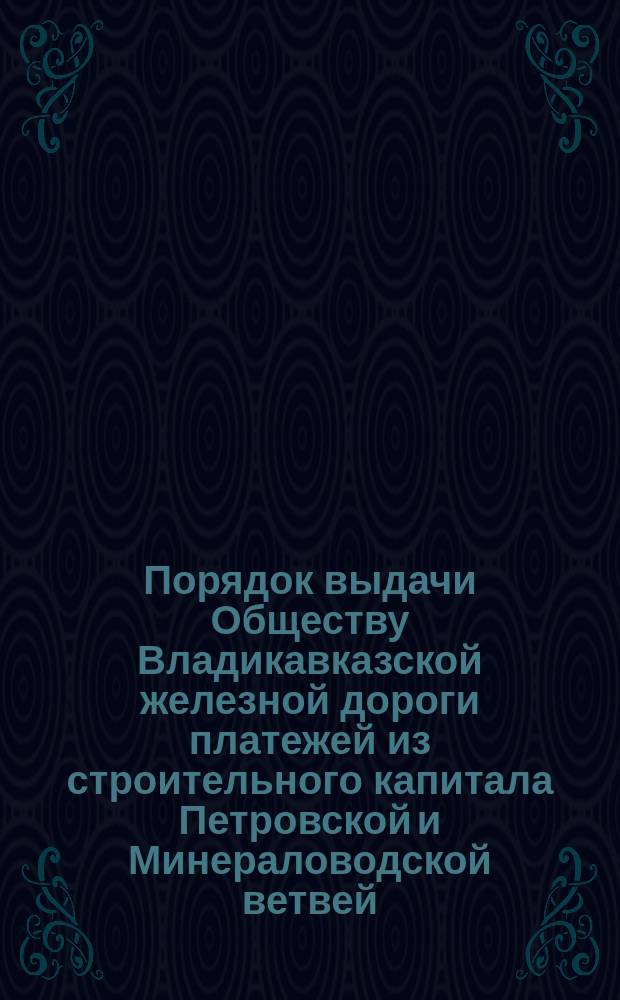 Порядок выдачи Обществу Владикавказской железной дороги платежей из строительного капитала Петровской и Минераловодской ветвей