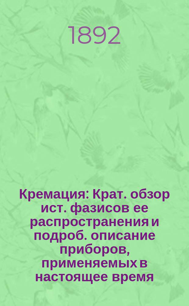 Кремация : Крат. обзор ист. фазисов ее распространения и подроб. описание приборов, применяемых в настоящее время : Из отчета по поездке заграницу с ученою целью гражд. инж. Б. Правдзика