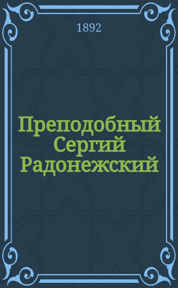 Преподобный Сергий Радонежский : (По поводу 500-летия со времени его блаженной кончины, 1392-1892 гг.)