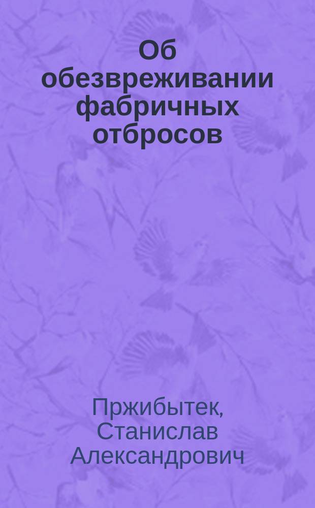 Об обезвреживании фабричных отбросов : (Меры к охранению от загрязнения фабрич. отбросами рек и др. водоемов)