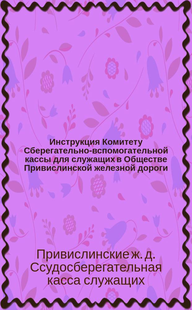 Инструкция Комитету Сберегательно-вспомогательной кассы для служащих в Обществе Привислинской железной дороги : Проект