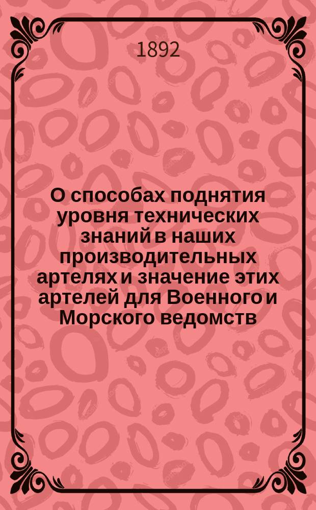 О способах поднятия уровня технических знаний в наших производительных артелях и значение этих артелей для Военного и Морского ведомств : Докл. в 4 Отд. Рус. техн. о-ва