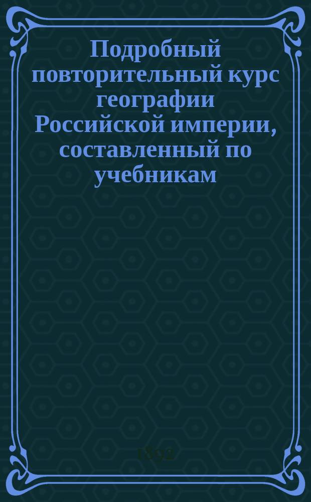 Подробный повторительный курс географии Российской империи, составленный по учебникам: Лебедева, Баранова и Горелова... и др., преп. В. Рудаковым