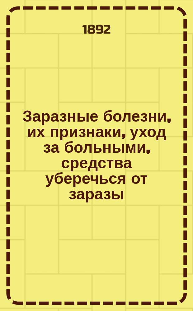 Заразные болезни, их признаки, уход за больными, средства уберечься от заразы : Руководство для простого народа, сост. врачом В.В. Рудиным, одобр. и изд. Костром. губ. зем. собранием..