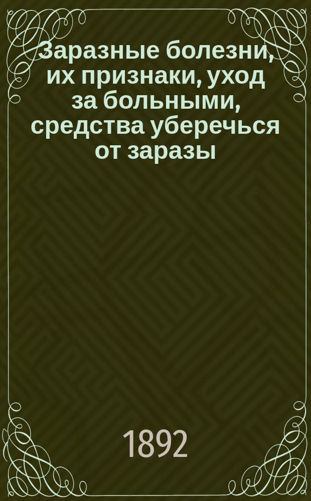 Заразные болезни, их признаки, уход за больными, средства уберечься от заразы : Руководство для простого народа, сост. врачом В.В. Рудиным, одобр. и изд. Костром. губ. зем. собр. ..