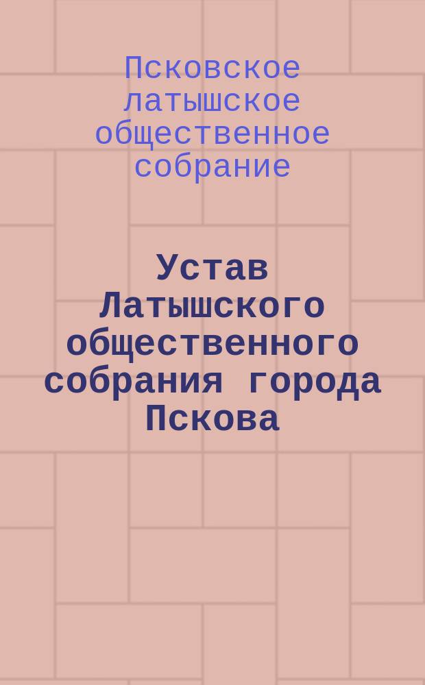 Устав Латышского общественного собрания города Пскова : Утв. 19 июня 1892 г.