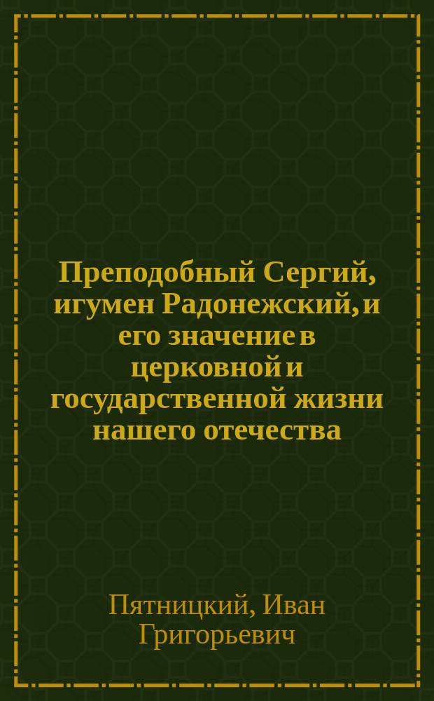 Преподобный Сергий, игумен Радонежский, и его значение в церковной и государственной жизни нашего отечества : (По поводу исполнившегося 500-летия его блаженной кончины. 1392-1892 гг.)