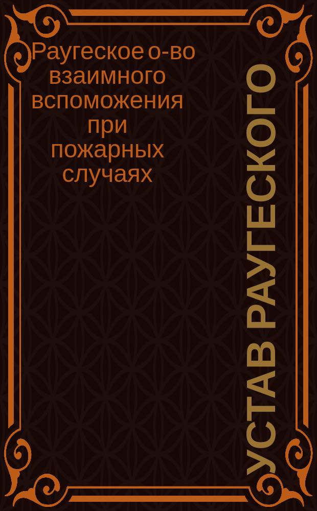 Устав Раугеского (Лифлянд. губ.) общества взаимного вспоможения при пожарных случаях : Утв. 17 нояб. 1884 г.