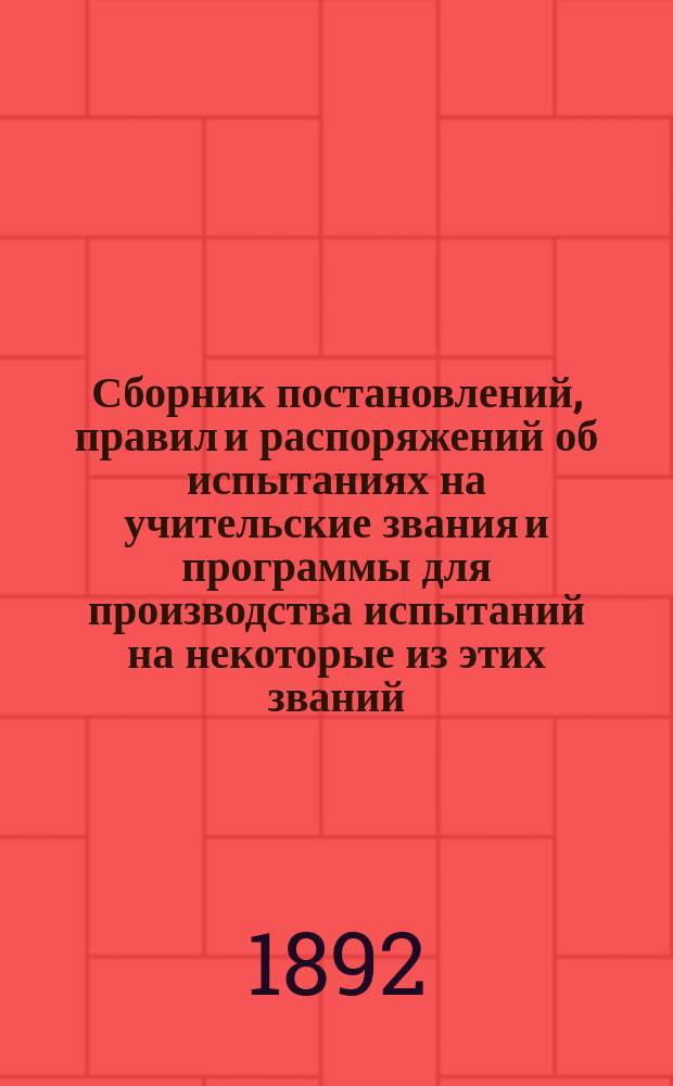 Сборник постановлений, правил и распоряжений об испытаниях на учительские звания и программы для производства испытаний на некоторые из этих званий