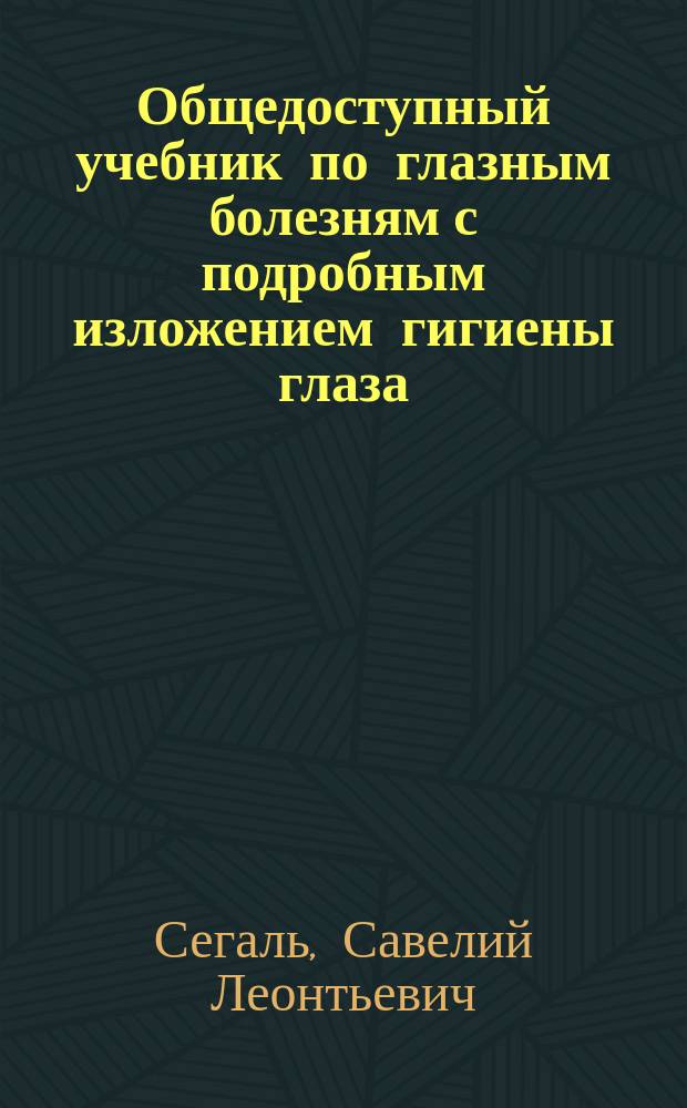 Общедоступный учебник по глазным болезням с подробным изложением гигиены глаза : В 2 ч. : С прил. табл. для определения остроты зрения и 8 табл., содержащих 101 черт