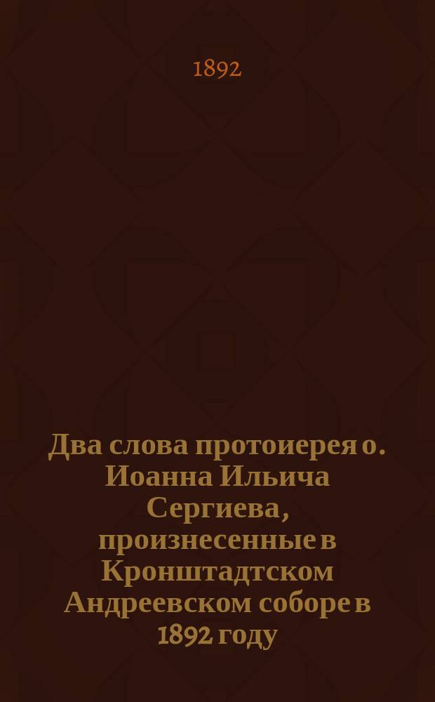 Два слова протоиерея о. Иоанна Ильича Сергиева, произнесенные в Кронштадтском Андреевском соборе в 1892 году. 1) 2), О зерне пшеничном. В день празднования 75-летия Андреевского собора