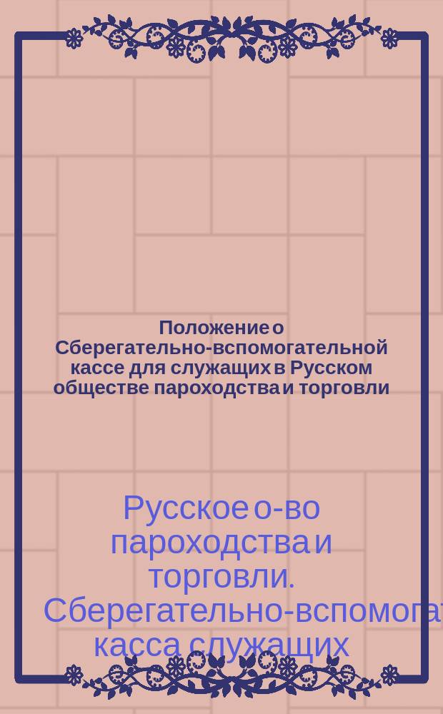 Положение о Сберегательно-вспомогательной кассе для служащих в Русском обществе пароходства и торговли : Утв. 2 июня 1892 г.