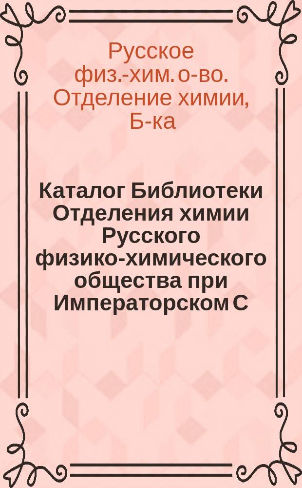 Каталог Библиотеки Отделения химии Русского физико-химического общества при Императорском С.-Петербургском университете : Список кн. и брош., поступивших со времени основания Хим. о-ва по 6 дек. 1891 г