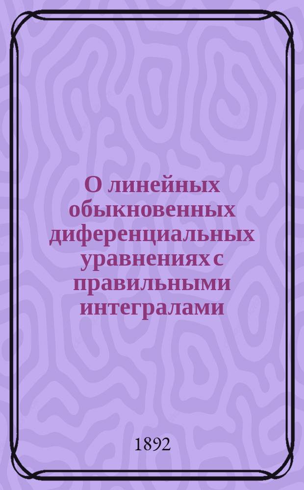 О линейных обыкновенных диференциальных уравнениях с правильными интегралами : Рассуждение представл. на степ. магистра чистой математики С.Е. Савича