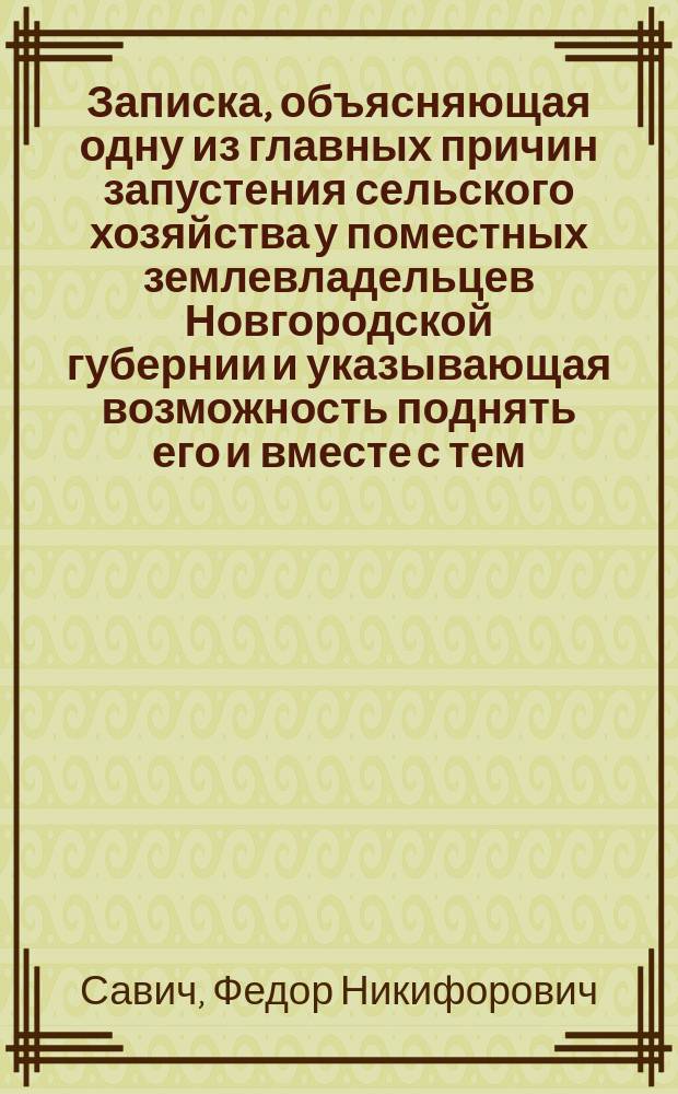 Записка, объясняющая одну из главных причин запустения сельского хозяйства у поместных землевладельцев Новгородской губернии и указывающая возможность поднять его и вместе с тем, ослабить эксплоатацию сельского населения элементом, сложившимся, как непредвиденное зло, при обновлении государственной жизни
