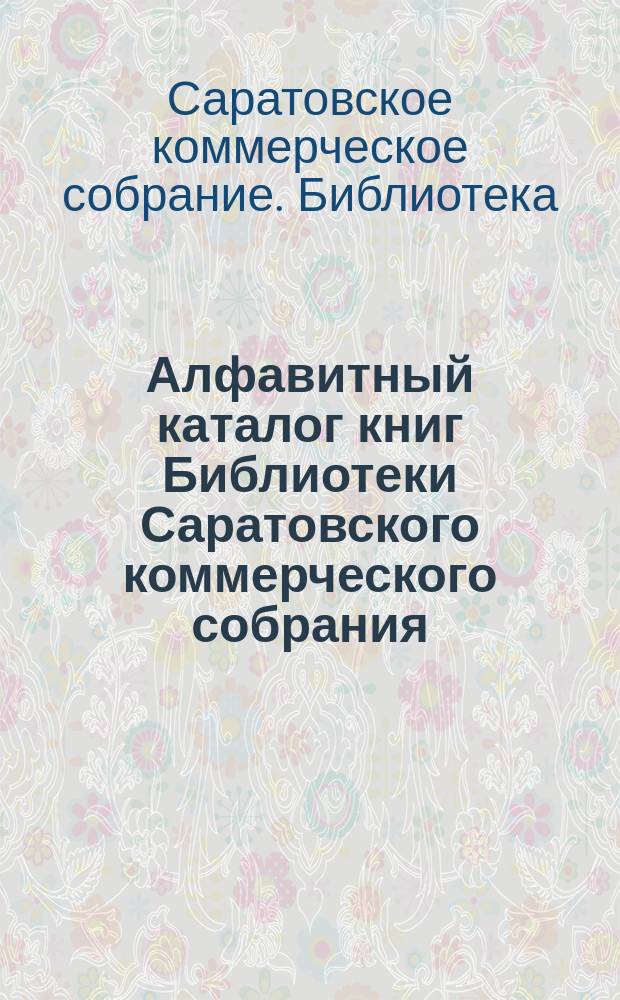 Алфавитный каталог книг Библиотеки Саратовского коммерческого собрания