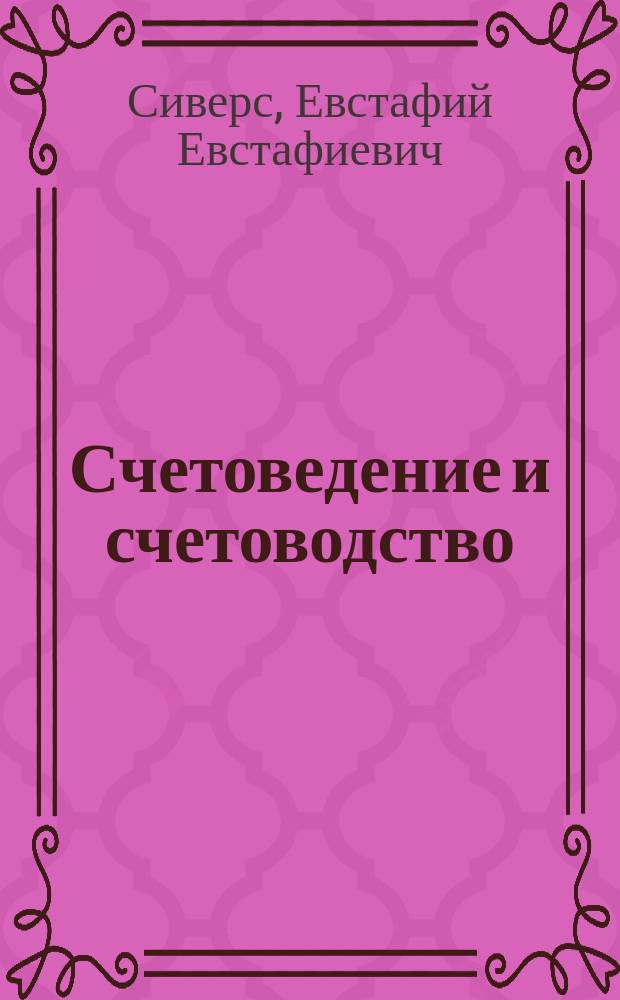 Счетоведение и счетоводство : Опыт науч. исслед. : Докл. Е.Е. Сиверса, чит. 6 февр. 1892 г. в О-ве для распространения коммерч. знаний