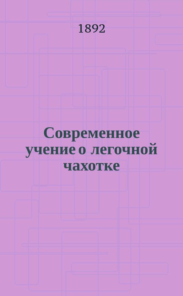 Современное учение о легочной чахотке : Публ. лекция В.Ф. Сигриста, прив.-доц. Воен.-мед. акад., чит. в пользу пострадавших от неурожая, 25 февр. 1892 г