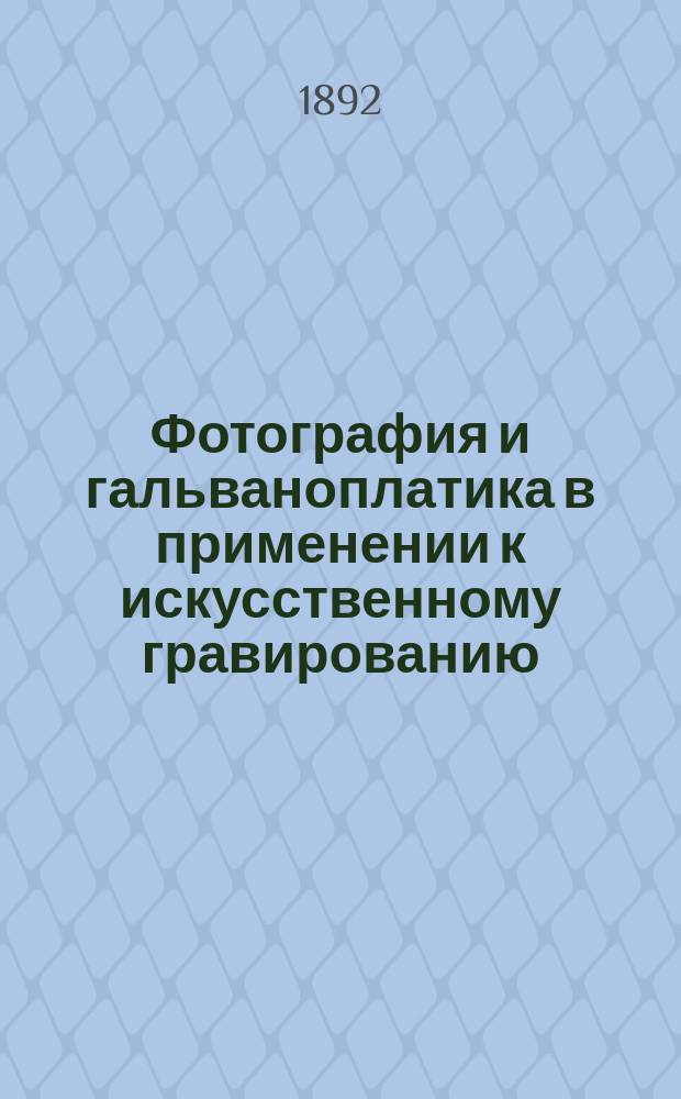 Фотография и гальваноплатика в применении к искусственному гравированию : Практ. руководство для цинкогр., картогр. и гальванопласт. заведений, фотографий, типографий и литографий; для золотых и серебряных дел мастеров и любителей