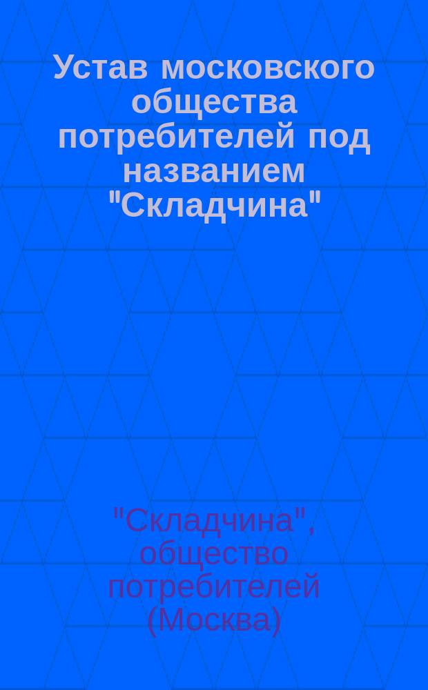 Устав московского общества потребителей под названием "Складчина" : Утв. 24 апр. 1892 г.