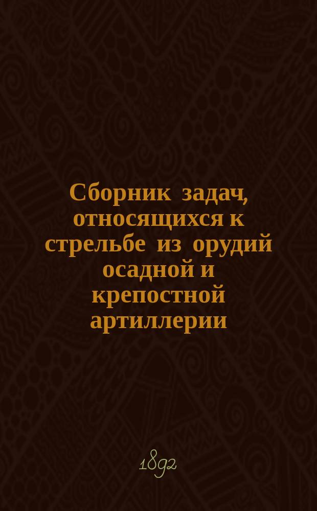 Сборник задач, относящихся к стрельбе из орудий осадной и крепостной артиллерии