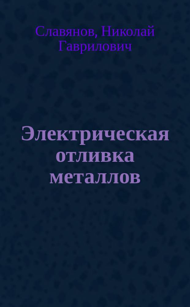 Электрическая отливка металлов : Докл. Н.Г. Славянова в 1 отд. Р.Т.О