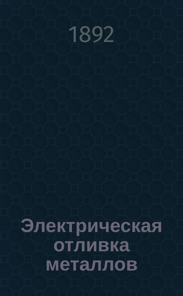 Электрическая отливка металлов : Руководство к установке и практ. применению ее