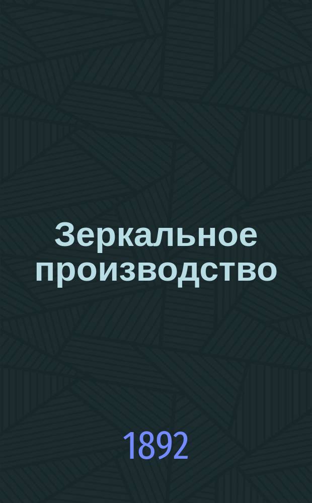 Зеркальное производство : Домаш. способ изготовления зеркал : Крат. практ. руководство для г.г. любителей полезн. занятий