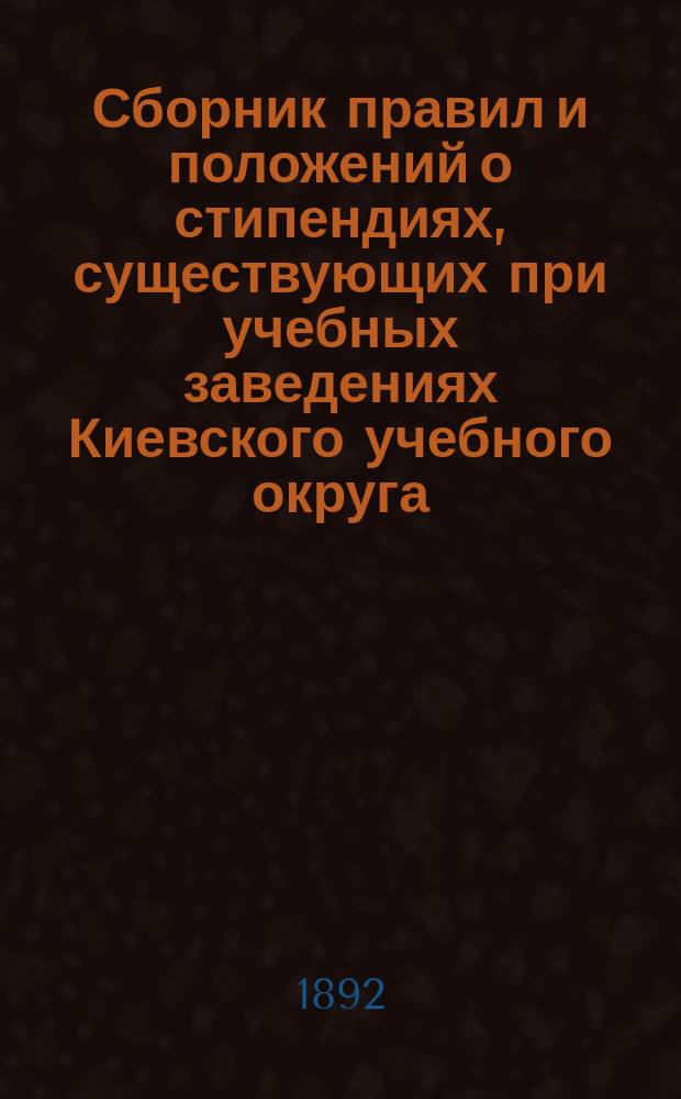 Сборник правил и положений о стипендиях, существующих при учебных заведениях Киевского учебного округа