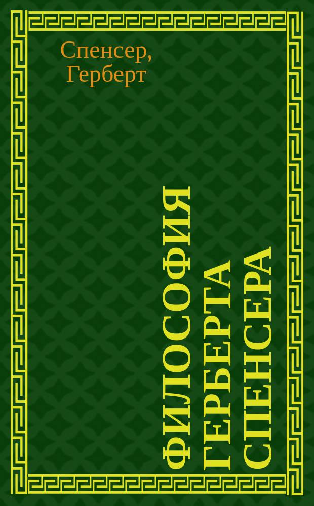 Философия Герберта Спенсера : (An epitome of the sinthetie philosophy by F. Howard Collins) : С приб. соч. Герб. Спенсера "Справедливость", (Justice) в сокр. излож. пер