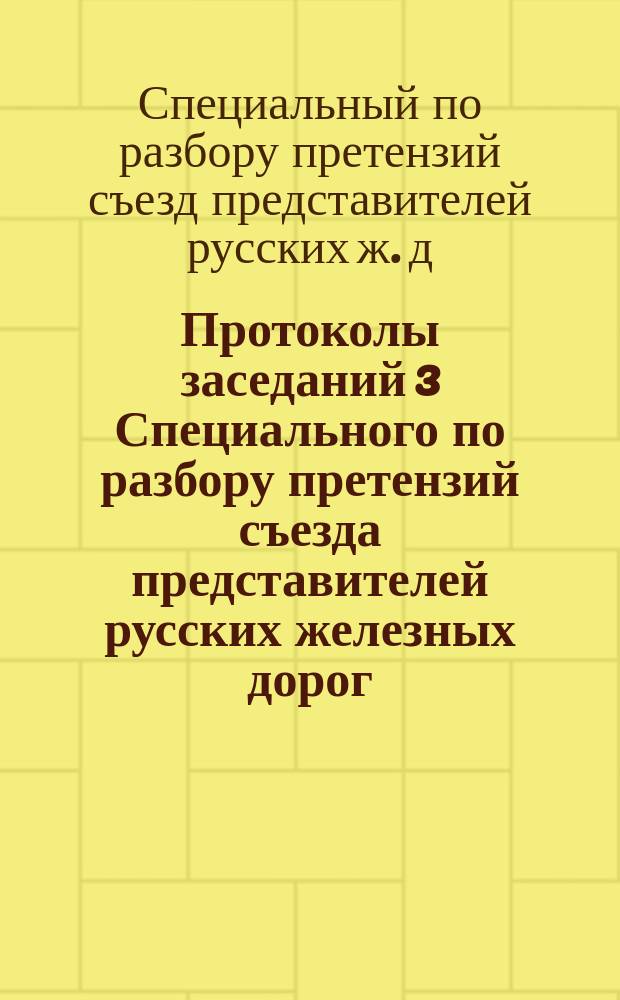 Протоколы заседаний 3 Специального по разбору претензий съезда представителей русских железных дорог : 6-20 окт. 1892 г