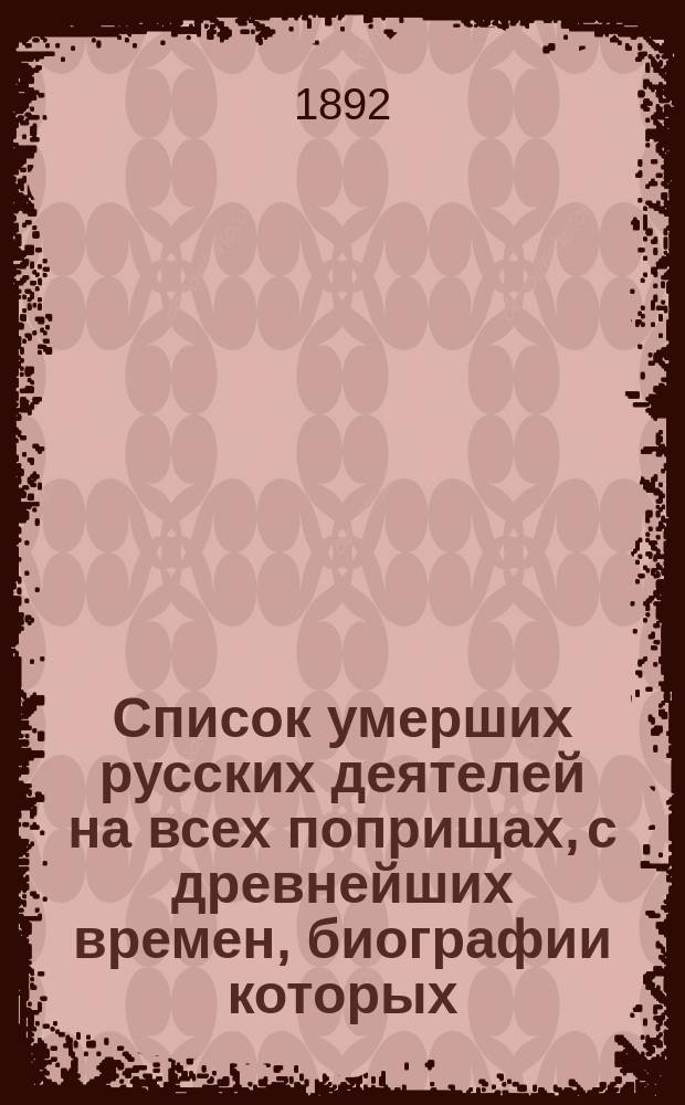Список умерших русских деятелей на всех поприщах, с древнейших времен, биографии которых (размерами от 50 до 500 строк по 35 букв каждая), с характеристикой деятельности и указанием источников, предполагается поместить в "Биографический словарь", издаваемый Императорским Русским Историческим Обществом : Павел - Пятый : Экз. для отметок