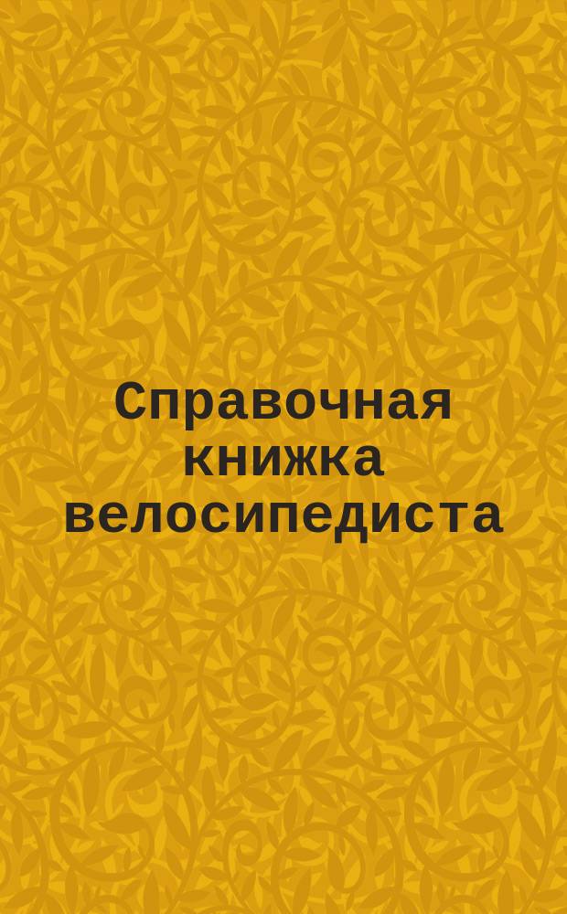 Справочная книжка велосипедиста : Сборка и разборка велосипеда. Хранение и уход дома и в дороге и самообучение на нем