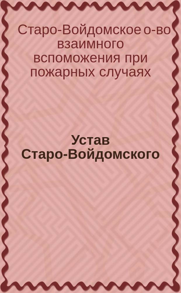 Устав Старо-Войдомского (Лифляндской губернии) общества взаимного вспоможения при пожарных случаях: Утв. 11 июля 1892 г.; Инструкция Старо-Войдомского общества: Утв. 31 янв. 1890 г.