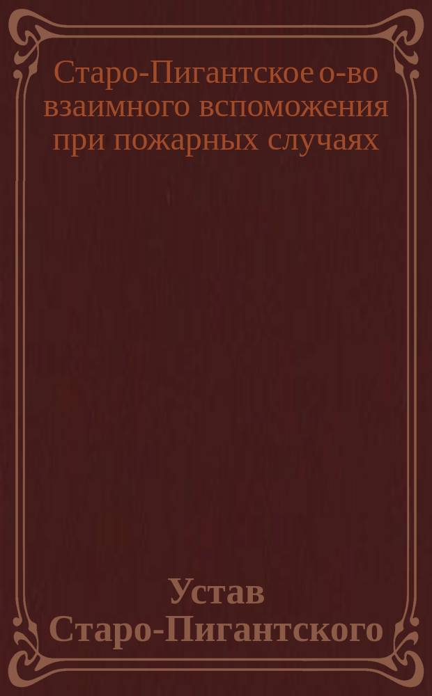 Устав Старо-Пигантского (Лифляндской губернии, Верроского уезда) общества взаимного вспоможения при пожарных случаях : Утв. 29 февр. 1892 г.